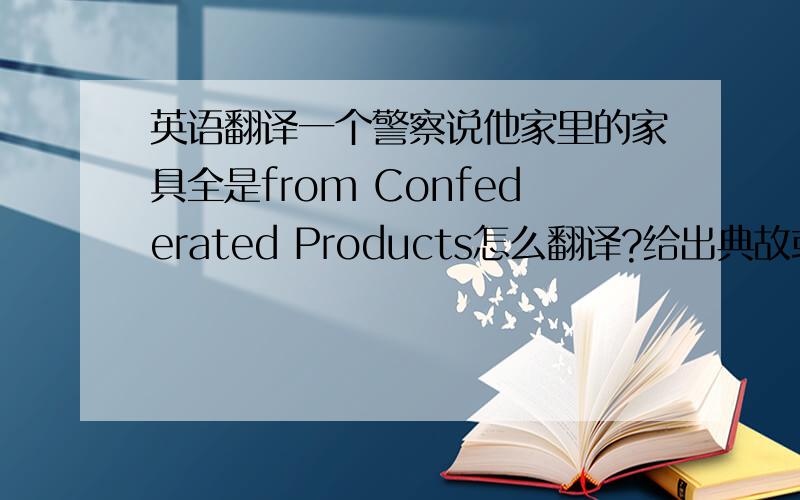 英语翻译一个警察说他家里的家具全是from Confederated Products怎么翻译?给出典故或出处,别瞎糊弄