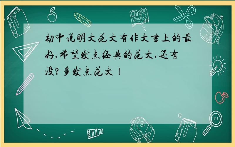 初中说明文范文有作文书上的最好,希望发点经典的范文,还有没?多发点范文！