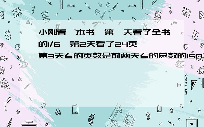 小刚看一本书,第一天看了全书的1/6,第2天看了24页,第3天看的页数是前两天看的总数的150%,这时还剩下全书的25%