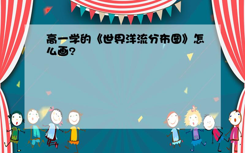 高一学的《世界洋流分布图》怎么画?