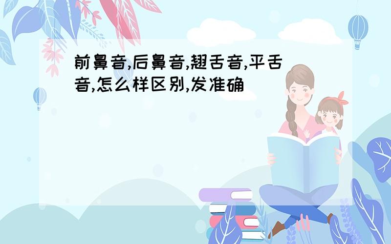 前鼻音,后鼻音,翘舌音,平舌音,怎么样区别,发准确