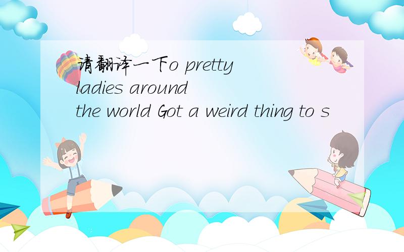 请翻译一下o pretty ladies around the world Got a weird thing to s