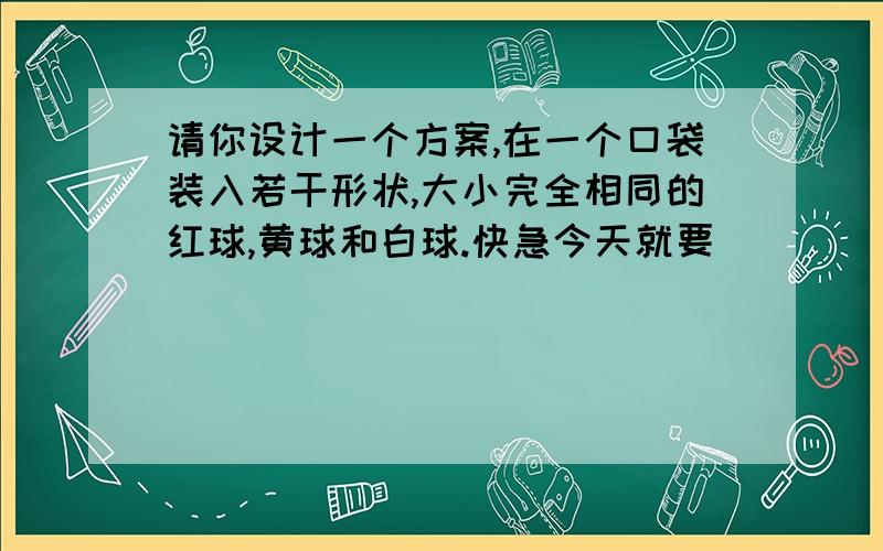 请你设计一个方案,在一个口袋装入若干形状,大小完全相同的红球,黄球和白球.快急今天就要