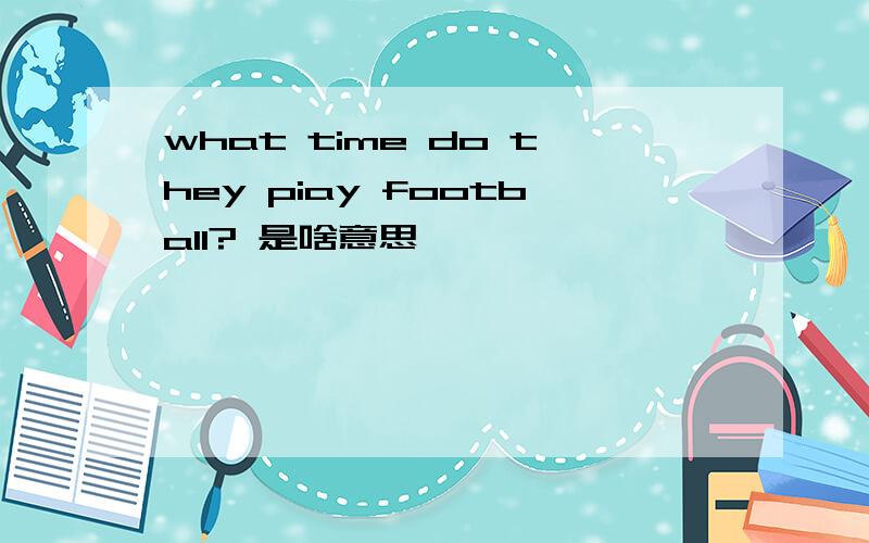 what time do they piay football? 是啥意思