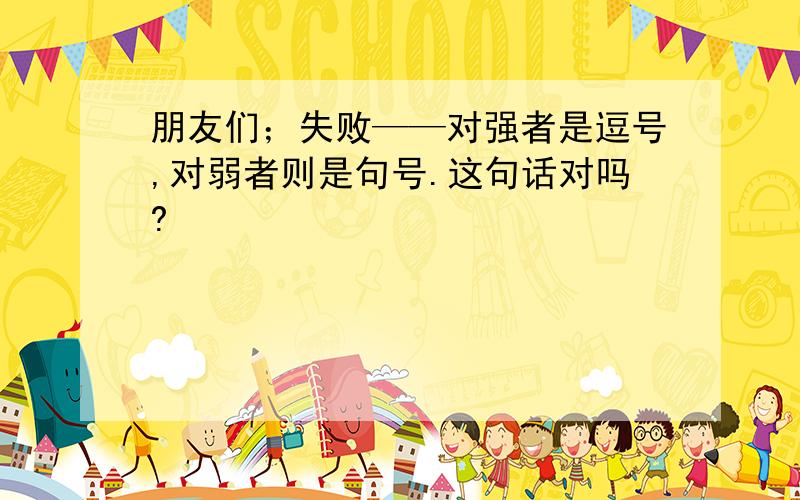 朋友们；失败——对强者是逗号,对弱者则是句号.这句话对吗?