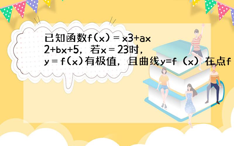 已知函数f(x)＝x3+ax2+bx+5，若x＝23时，y＝f(x)有极值，且曲线y=f（x）在点f（1）处的切线斜率为