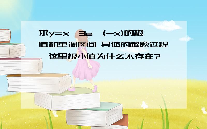 求y=x^3e^(-x)的极值和单调区间 具体的解题过程,这里极小值为什么不存在?