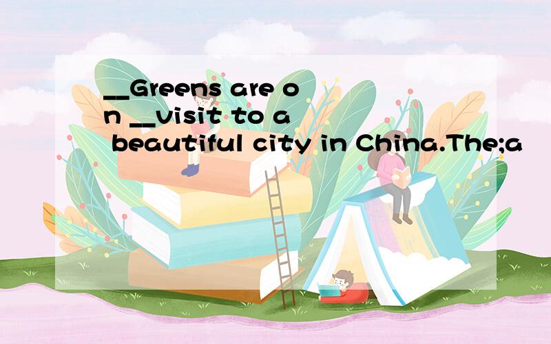 __Greens are on __visit to a beautiful city in China.The;a