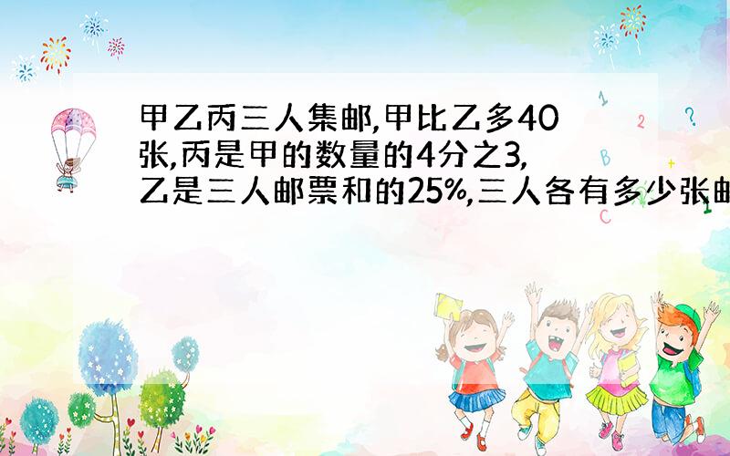 甲乙丙三人集邮,甲比乙多40张,丙是甲的数量的4分之3,乙是三人邮票和的25%,三人各有多少张邮票?