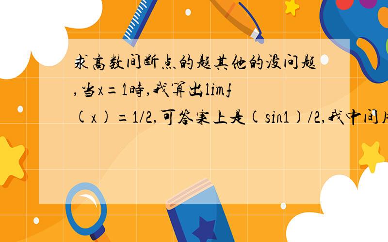 求高数间断点的题其他的没问题,当x=1时,我算出limf(x)=1/2,可答案上是(sin1)/2,我中间用x代换了si