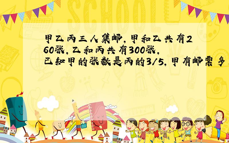 甲乙丙三人集邮,甲和乙共有260张,乙和丙共有300张,已知甲的张数是丙的3/5,甲有邮票多少张