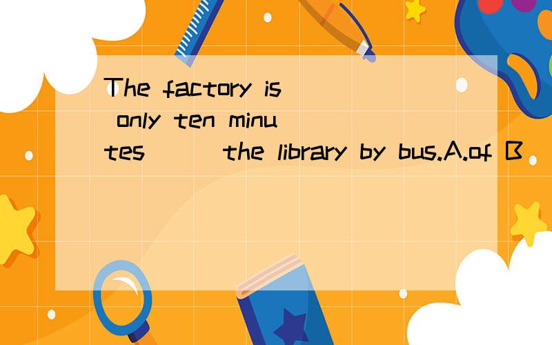 The factory is only ten minutes () the library by bus.A.of B