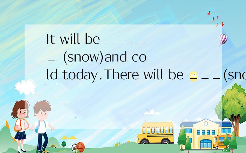 It will be_____ (snow)and cold today.There will be ___(snow)