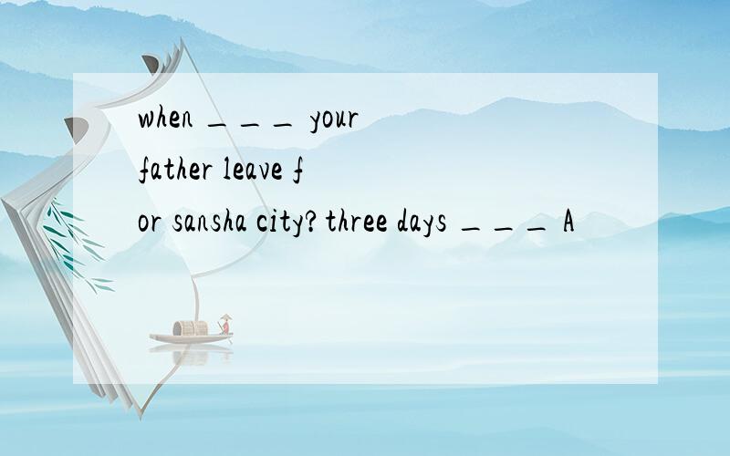 when ___ your father leave for sansha city?three days ___ A