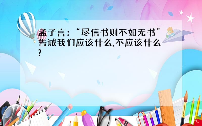 孟子言：“尽信书则不如无书”告诫我们应该什么,不应该什么?