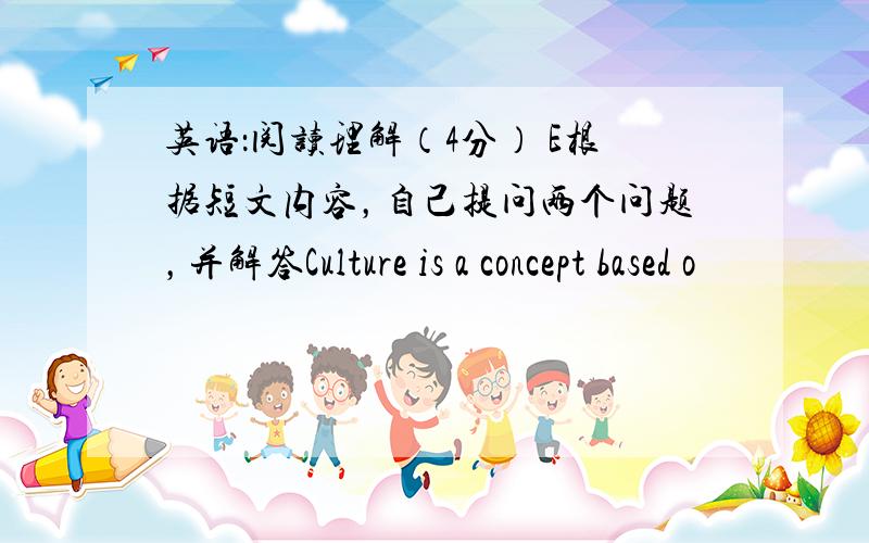 英语：阅读理解（4分） E根据短文内容，自己提问两个问题，并解答Culture is a concept based o