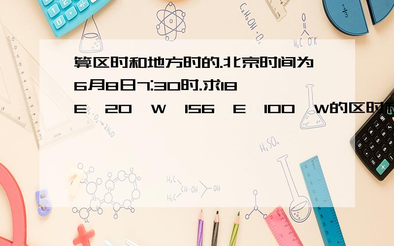 算区时和地方时的.北京时间为6月8日7:30时.求18°E,20°W,156°E,100°W的区时和地方时.