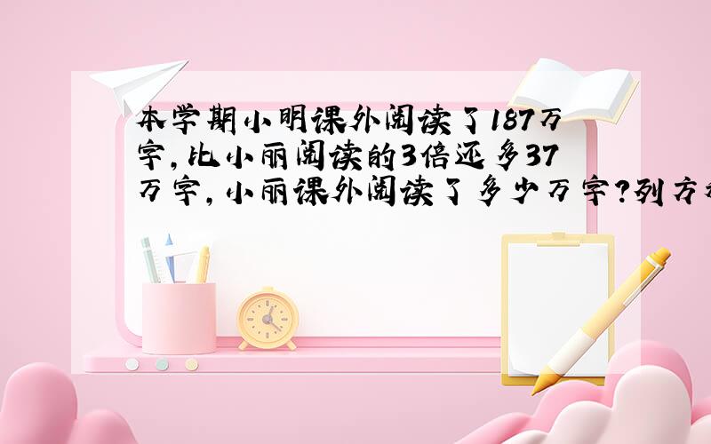 本学期小明课外阅读了187万字,比小丽阅读的3倍还多37万字,小丽课外阅读了多少万字?列方程式解.