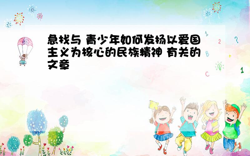 急找与 青少年如何发扬以爱国主义为核心的民族精神 有关的文章