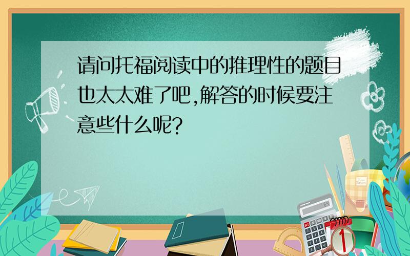 请问托福阅读中的推理性的题目也太太难了吧,解答的时候要注意些什么呢?