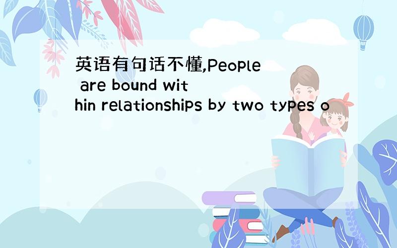 英语有句话不懂,People are bound within relationships by two types o