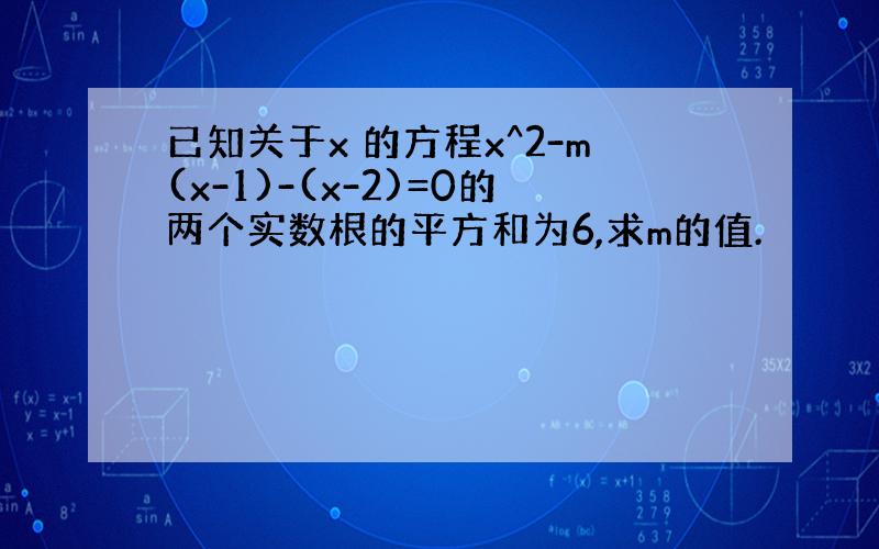 已知关于x 的方程x^2-m(x-1)-(x-2)=0的两个实数根的平方和为6,求m的值.