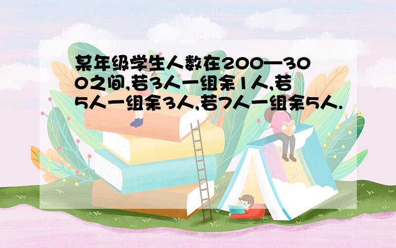 某年级学生人数在200—300之间,若3人一组余1人,若5人一组余3人,若7人一组余5人.