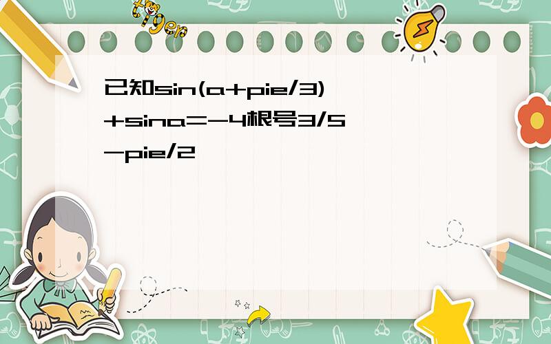 已知sin(a+pie/3)+sina=-4根号3/5,-pie/2