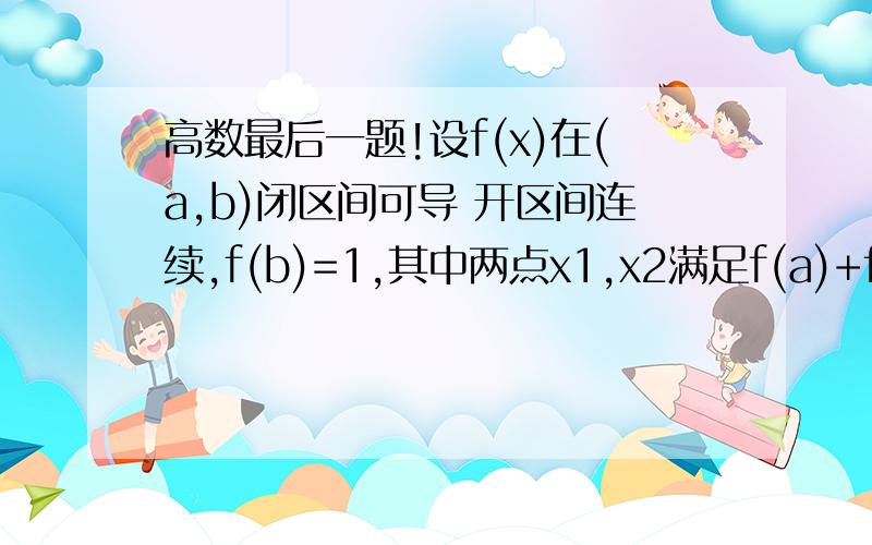 高数最后一题!设f(x)在(a,b)闭区间可导 开区间连续,f(b)=1,其中两点x1,x2满足f(a)+f(x1)+f