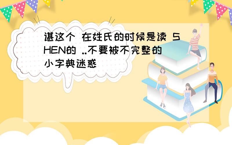 谌这个 在姓氏的时候是读 SHEN的 ..不要被不完整的小字典迷惑