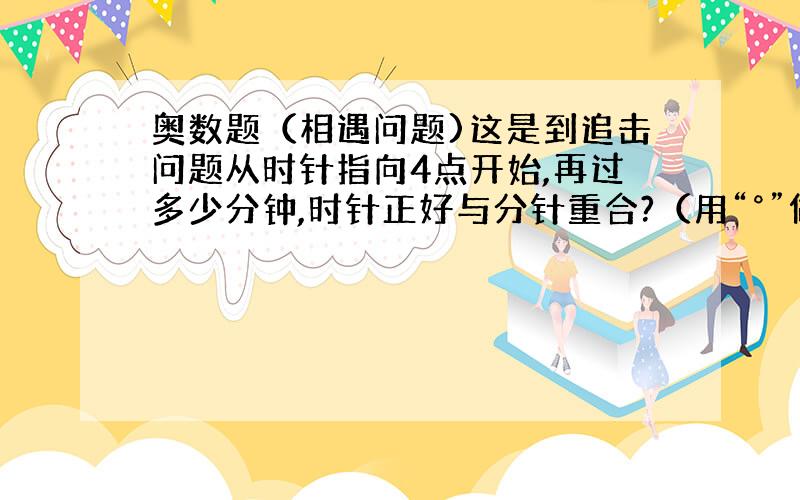 奥数题（相遇问题)这是到追击问题从时针指向4点开始,再过多少分钟,时针正好与分针重合?（用“°”做）写出详细解题步骤,快