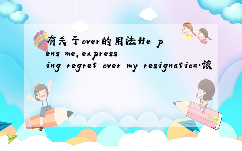 有关于over的用法He pens me,expressing regret over my resignation.该