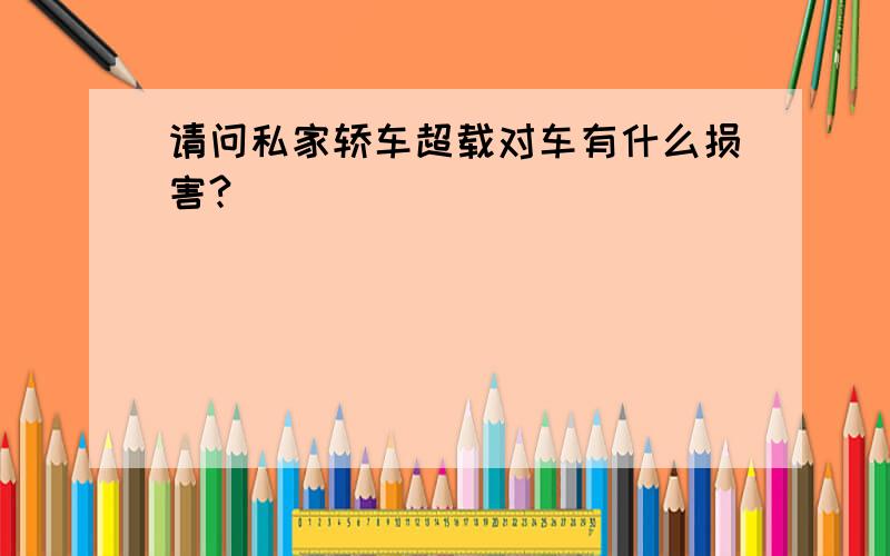 请问私家轿车超载对车有什么损害?