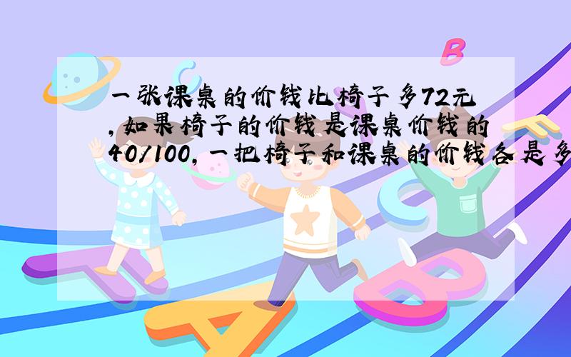 一张课桌的价钱比椅子多72元,如果椅子的价钱是课桌价钱的40/100,一把椅子和课桌的价钱各是多少元