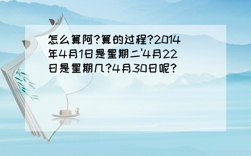 怎么算阿?算的过程?2014年4月1日是星期二'4月22日是星期几?4月30日呢?