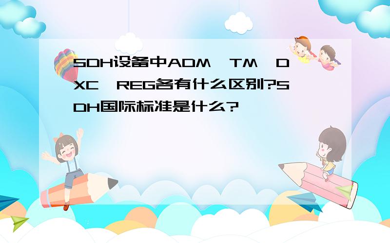 SDH设备中ADM、TM、DXC、REG各有什么区别?SDH国际标准是什么?