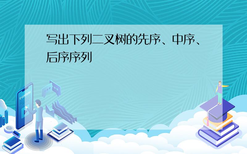 写出下列二叉树的先序、中序、后序序列