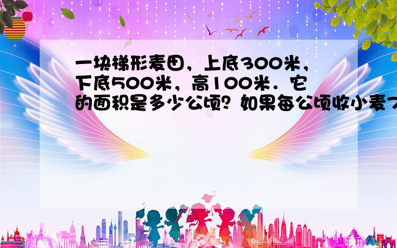 一块梯形麦田，上底300米，下底500米，高100米．它的面积是多少公顷？如果每公顷收小麦7000千克，这块麦田能收小麦