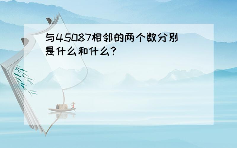 与45087相邻的两个数分别是什么和什么?