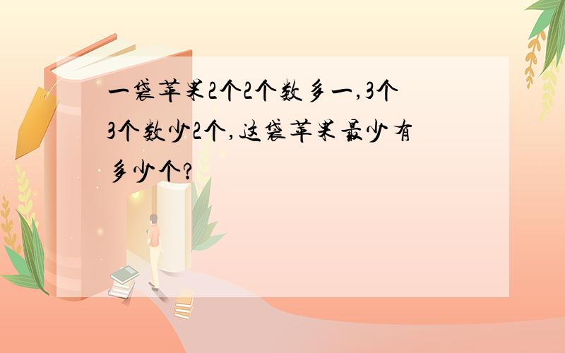 一袋苹果2个2个数多一,3个3个数少2个,这袋苹果最少有多少个?