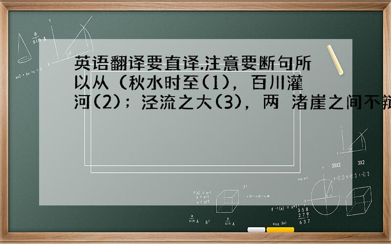 英语翻译要直译.注意要断句所以从（秋水时至(1)，百川灌河(2)；泾流之大(3)，两涘渚崖之间不辩牛马(4)。于是焉河伯