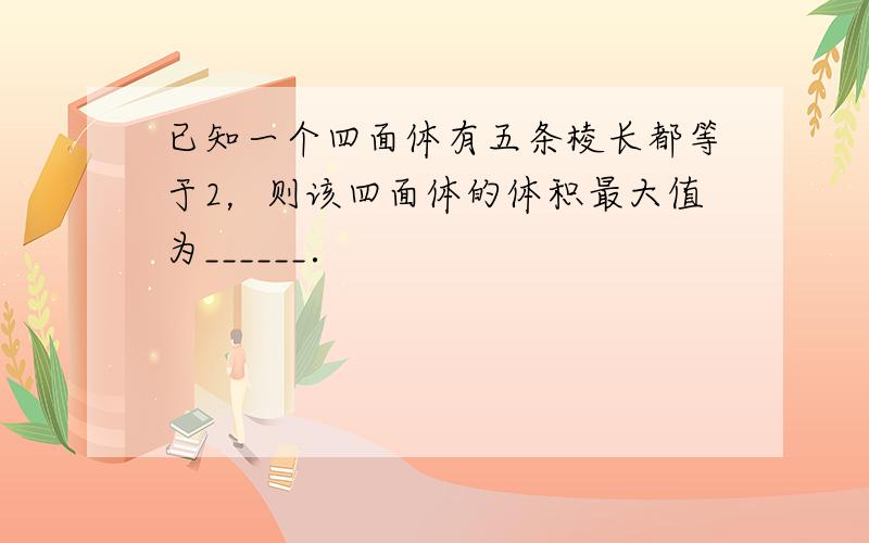 已知一个四面体有五条棱长都等于2，则该四面体的体积最大值为______．