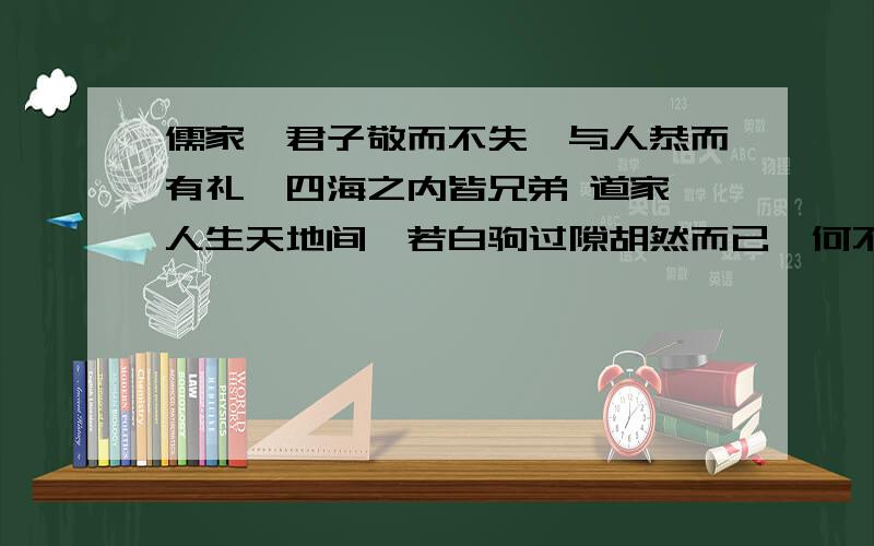 儒家,君子敬而不失,与人恭而有礼,四海之内皆兄弟 道家,人生天地间,若白驹过隙胡然而已,何不逍遥游