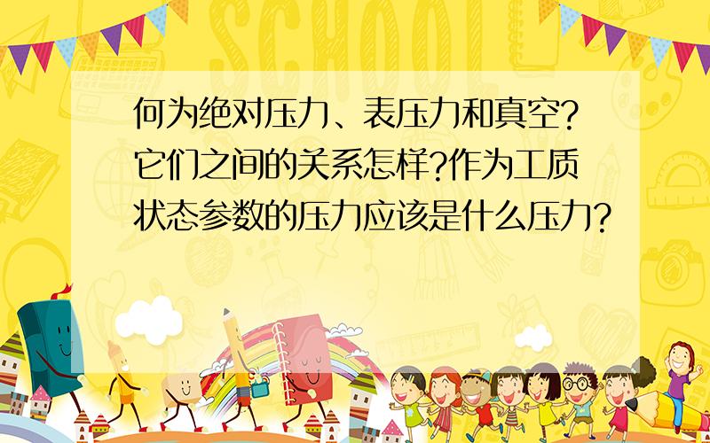 何为绝对压力、表压力和真空?它们之间的关系怎样?作为工质状态参数的压力应该是什么压力?