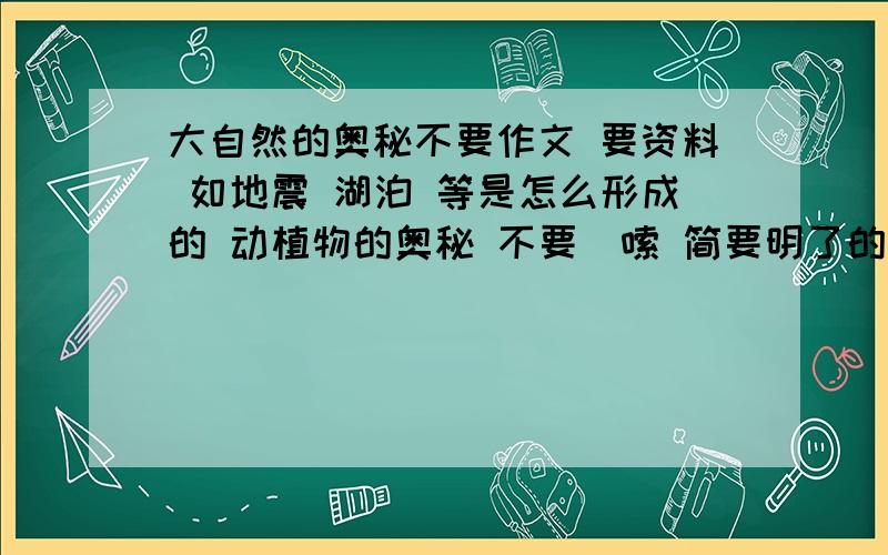 大自然的奥秘不要作文 要资料 如地震 湖泊 等是怎么形成的 动植物的奥秘 不要啰嗦 简要明了的 100