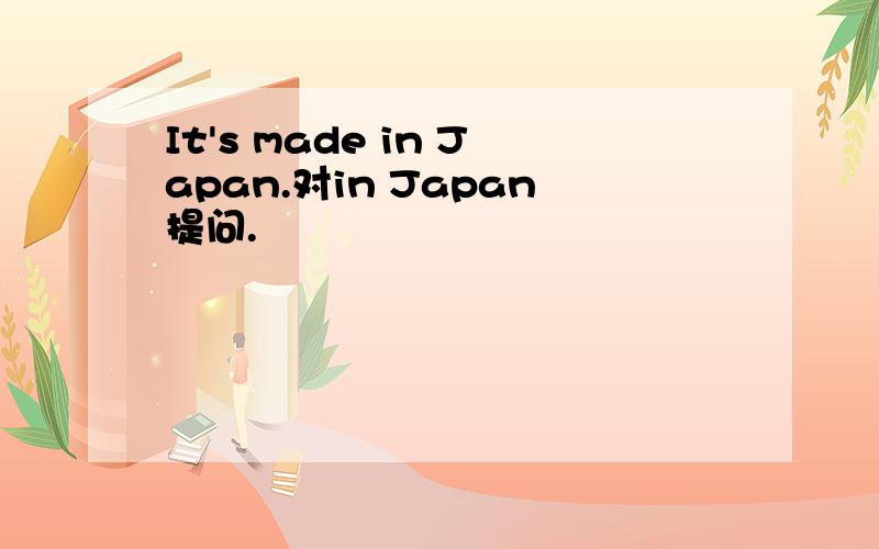 It's made in Japan.对in Japan提问.