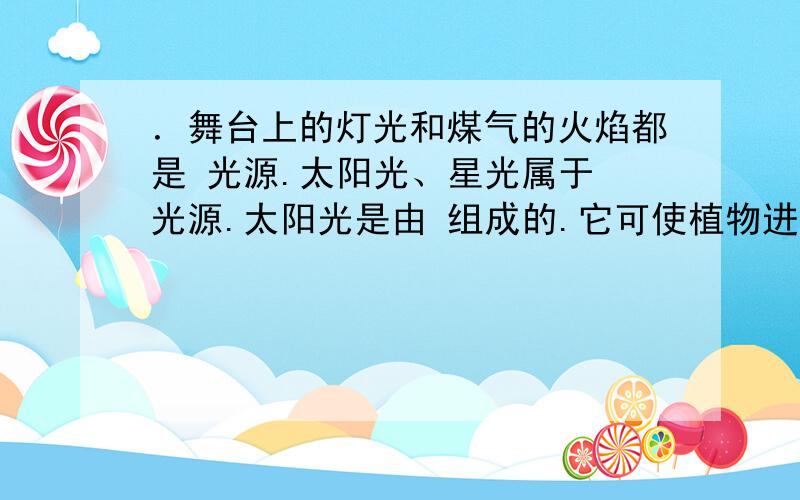 ．舞台上的灯光和煤气的火焰都是 光源.太阳光、星光属于 光源.太阳光是由 组成的.它可使植物进行 作用.光能使周围变得明