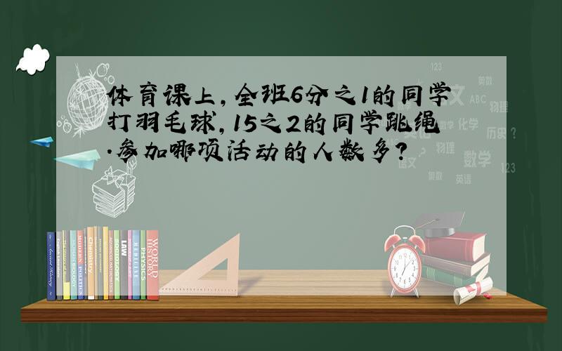 体育课上,全班6分之1的同学打羽毛球,15之2的同学跳绳.参加哪项活动的人数多?