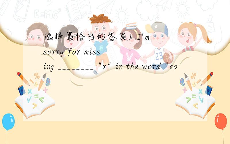 选择最恰当的答案1.I'm sorry for missing ________ 