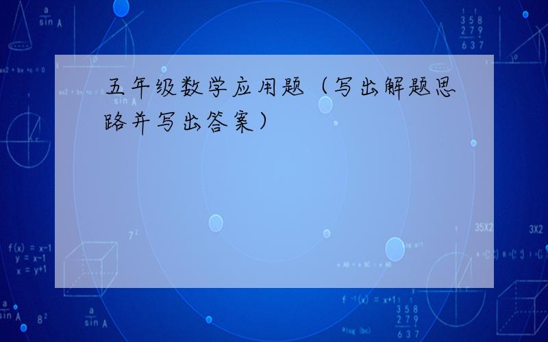 五年级数学应用题（写出解题思路并写出答案）